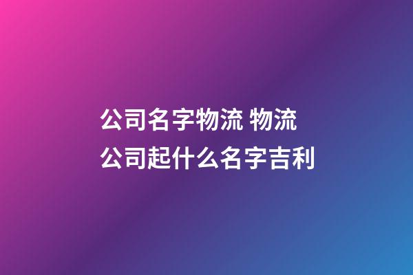 公司名字物流 物流公司起什么名字吉利-第1张-公司起名-玄机派